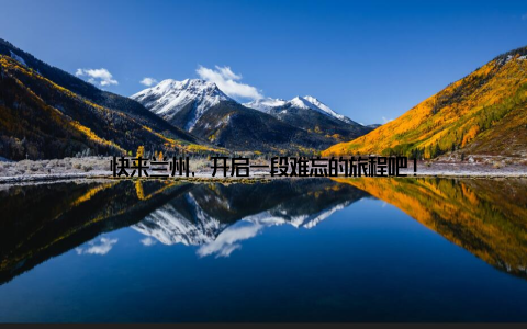 快来兰州, 开启一段难忘的旅程吧!