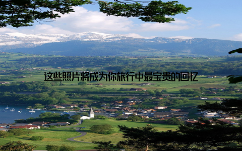 这些照片将成为你旅行中最宝贵的回忆